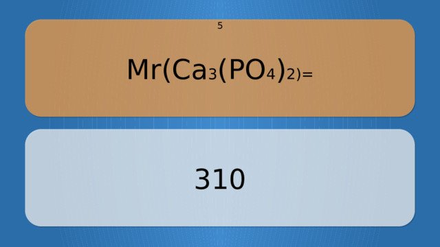 Mr(Ca 3 (PO 4 ) 2)= 5 310 CLICK ON THE QUESTION BOX TO REVEAL THE ANSWER CLICK ON THE ANSWER BOX TO RETURN TO THE MAIN MENU  