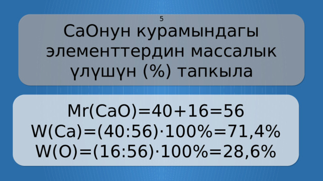 CaOнун курамындагы элементтердин массалык үлүшүн (%) тапкыла 5 Mr(CaO)=40+16=56 W(Ca)=(40:56)·100%=71,4% W(О)=(16:56)·100%=28,6% CLICK ON THE QUESTION BOX TO REVEAL THE ANSWER CLICK ON THE ANSWER BOX TO RETURN TO THE MAIN MENU  