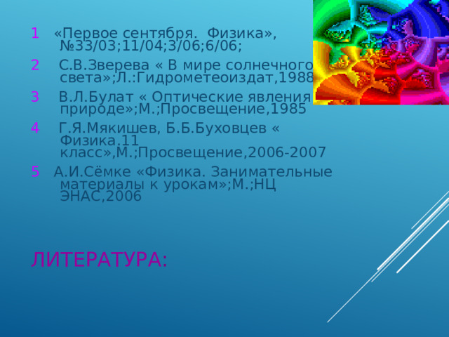 1 «Первое сентября. Физика»,№33/03;11/04;3/06;6/06; 2 С.В.Зверева « В мире солнечного света»;Л.:Гидрометеоиздат,1988 3 В.Л.Булат « Оптические явления в природе»;М.;Просвещение,1985 4 Г.Я.Мякишев, Б.Б.Буховцев « Физика.11 класс»,М.;Просвещение,2006-2007 5 А.И.Сёмке «Физика. Занимательные материалы к урокам»;М.;НЦ ЭНАС,2006 ЛИТЕРАТУРА : 