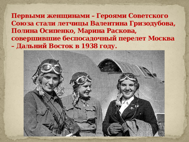 Первыми женщинами – Героями Советского Союза стали летчицы Валентина Гризодубова, Полина Осипенко, Марина Раскова, совершившие беспосадочный перелет Москва – Дальний Восток в 1938 году. 
