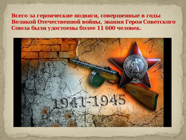               Всего за героические подвиги, совершенные в годы Великой Отечественной войны, звания Героя Советского Союза были удостоены более 11 600 человек.   
