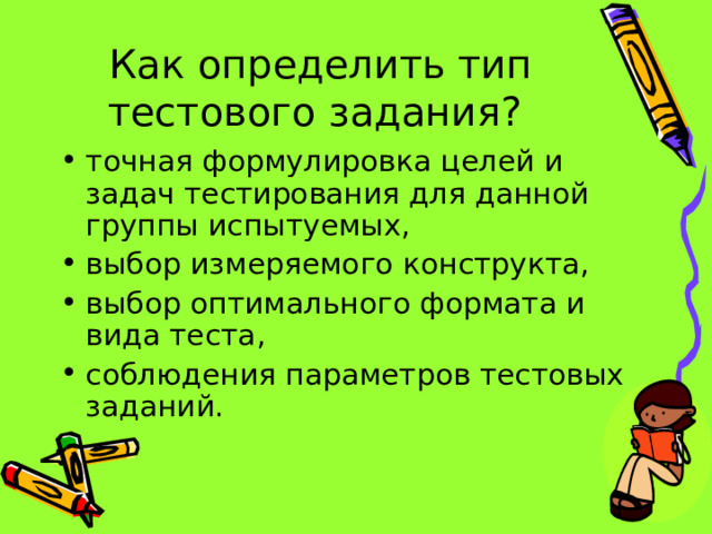 Как определить тип тестового задания? точная формулировка целей и задач тестирования для данной группы испытуемых, выбор измеряемого конструкта, выбор оптимального формата и вида теста, соблюдения параметров тестовых заданий. 