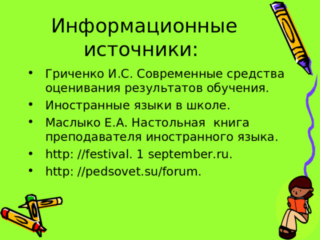 Информационные источники: Гриченко И.С. Современные средства оценивания результатов обучения. Иностранные языки в школе. Маслыко Е.А. Настольная книга преподавателя иностранного языка. http : // festival . 1 september . ru . http : // pedsovet . su / forum . 