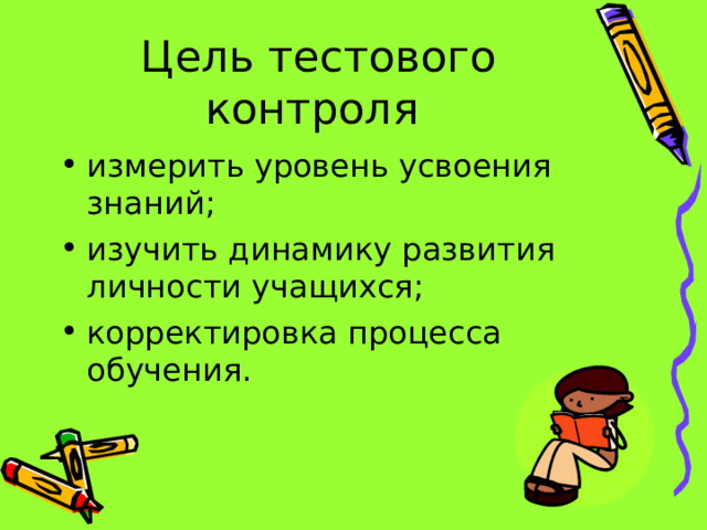 Цель тестового контроля измерить уровень усвоения знаний; изучить динамику развития личности учащихся; корректировка процесса обучения. 