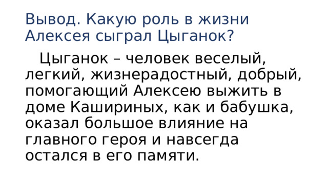 Вывод. Какую роль в жизни Алексея сыграл Цыганок?  Цыганок – человек веселый, легкий, жизнерадостный, добрый, помогающий Алексею выжить в доме Кашириных, как и бабушка, оказал большое влияние на главного героя и навсегда остался в его памяти. 