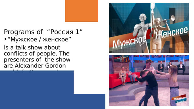 Programs of “Россия 1” “ Мужское / женское” Is a talk show about conflicts of people. The presenters of the show are Alexander Gordon and Julia Baranovskaya. 