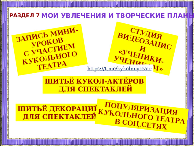 Запись мини-уроков с участием кукольного театра студия видеозаписи «Ученики-ученикам» Популяризация кукольного театра В соц.сетях Мои увлечения и творческие планы Раздел 7 https://t.me/kykolnuyteatr шитьё кукол-актёров  для спектаклей шитьё декораций  для спектаклей 