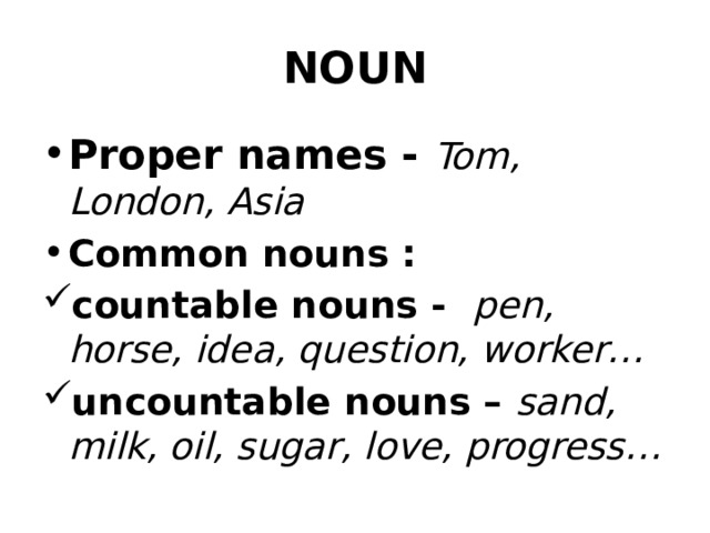 NOUN Proper names - Tom, London, Asia Common nouns : countable nouns - pen, horse, idea, question, worker… uncountable nouns – sand, milk, oil, sugar, love, progress… 