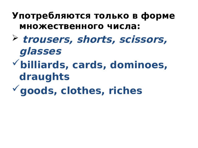 Употребляются только в форме множественного числа:  trousers, shorts, scissors, glasses billiards, cards, dominoes, draughts goods, clothes, riches 