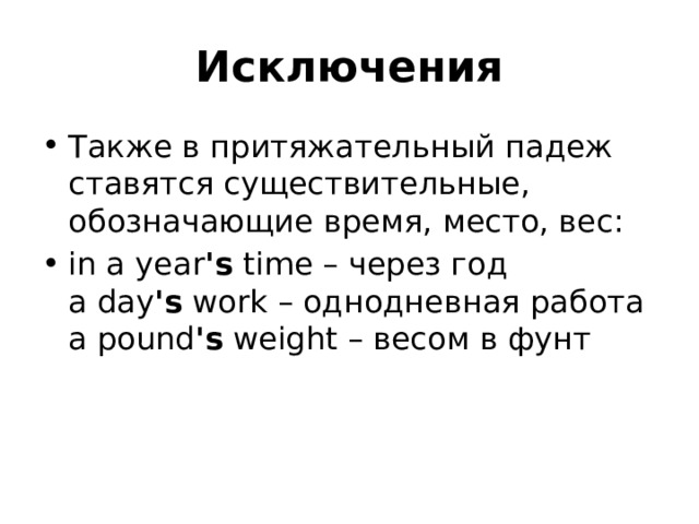 Исключения Также в притяжательный падеж ставятся существительные, обозначающие время, место, вес: in a year 's  time – через год  a day 's  work – однодневная работа  a pound 's  weight – весом в фунт 