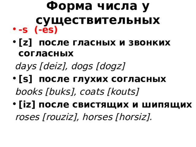 Форма числа у существительных -s (-es) [z] после гласных и звонких согласных  days [deiz], dogs [dogz] [s] после глухих согласных  books [buks], coats [kouts] [iz] после свистящих и шипящих  roses [rouziz], horses [horsiz]. 