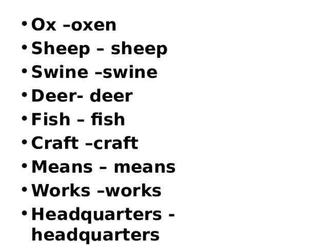 Ox –oxen Sheep – sheep Swine –swine Deer- deer Fish – fish Craft –craft Means – means Works –works Headquarters - headquarters  