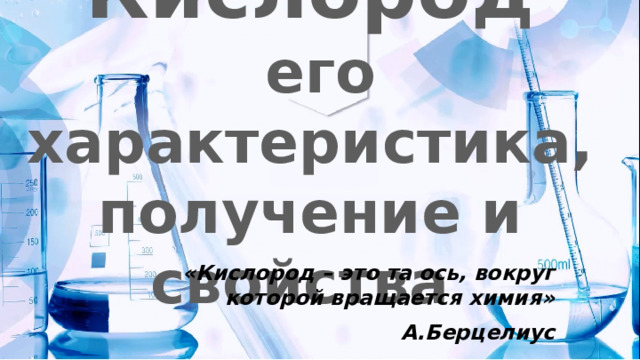 Кислород  его характеристика, получение и свойства «Кислород – это та ось, вокруг которой вращается химия» А.Берцелиус 