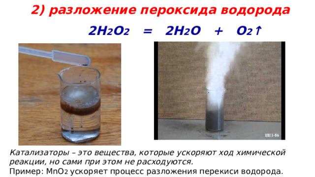 2) разложение пероксида водорода  2H 2 O 2 = 2H 2 O + O 2 ↑   Катализаторы – это вещества, которые ускоряют ход химической реакции, но сами при этом не расходуются. Пример: MnO 2 ускоряет процесс разложения перекиси водорода. 