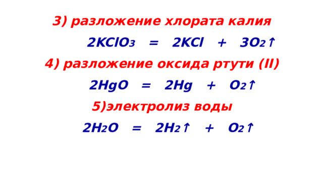  3) разложение хлората калия  2KClO 3 = 2KCl + 3O 2 ↑ 4) разложение оксида ртути (II)  2HgO = 2Hg + O 2 ↑ 5)электролиз воды  2H 2 O = 2H 2 ↑ + O 2 ↑  