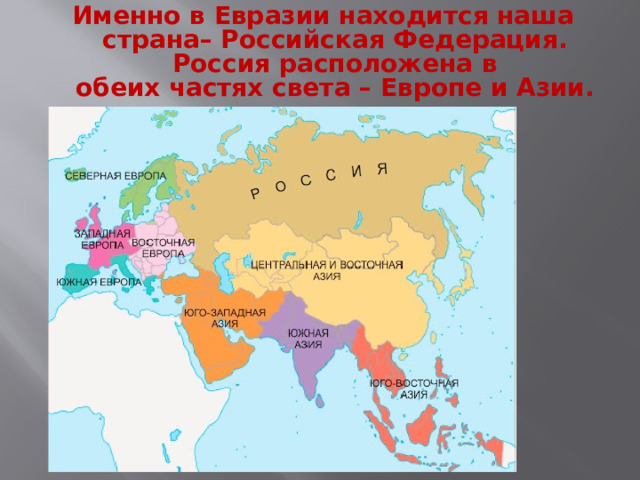 Именно в Евразии находится наша  страна– Российская Федерация.  Россия расположена в  обеих частях света – Европе и Азии. 