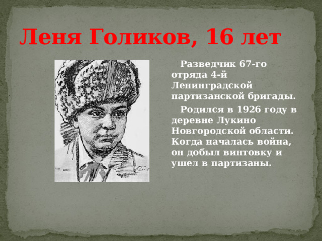 Леня Голиков, 16 лет  Разведчик 67-го отряда 4-й Ленинградской партизанской бригады.  Родился в 1926 году в деревне Лукино Новгородской области. Когда началась война, он добыл винтовку и ушел в партизаны. 