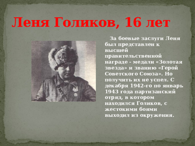 Леня Голиков, 16 лет  За боевые заслуги Леня был представлен к высшей правительственной награде - медали «Золотая звезда» и званию «Герой Советского Союза». Но получить их не успел. С декабря 1942-го по январь 1943 года партизанский отряд, в котором находился Голиков, с жестокими боями выходил из окружения. 