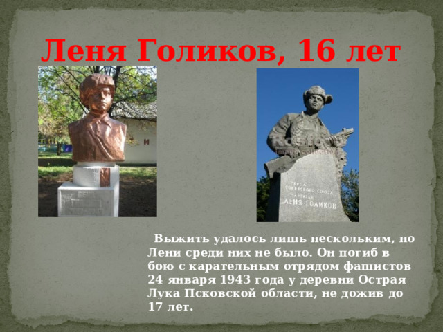 Леня Голиков, 16 лет  Выжить удалось лишь нескольким, но Лени среди них не было. Он погиб в бою с карательным отрядом фашистов 24 января 1943 года у деревни Острая Лука Псковской области, не дожив до 17 лет. 