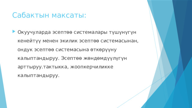 Сабактын максаты: Окуучуларда эсептөө системалары түшүнүгүн кенейтүү менен экилик эсептөө системасынан, ондук эсептөө системасына өткөрүүну калыптандыруу. Эсептөө жөндөмдүүлүгүн арттыруу.тактыкка, жоопкерчиликке калыптандыруу. 