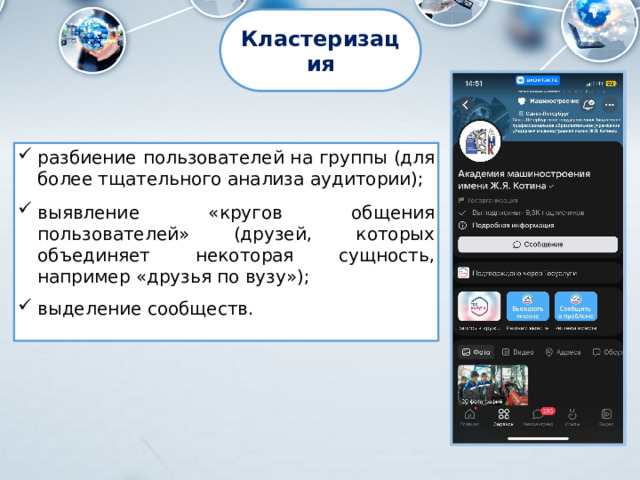 Кластеризация разбиение пользователей на группы (для более тщательного анализа аудитории); выявление «кругов общения пользователей» (друзей, которых объединяет некоторая сущность, например «друзья по вузу»); выделение сообществ. 
