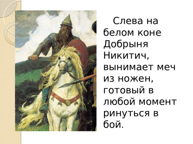   Слева на белом коне Добрыня Никитич, вынимает меч из ножен, готовый в любой момент ринуться в бой .  