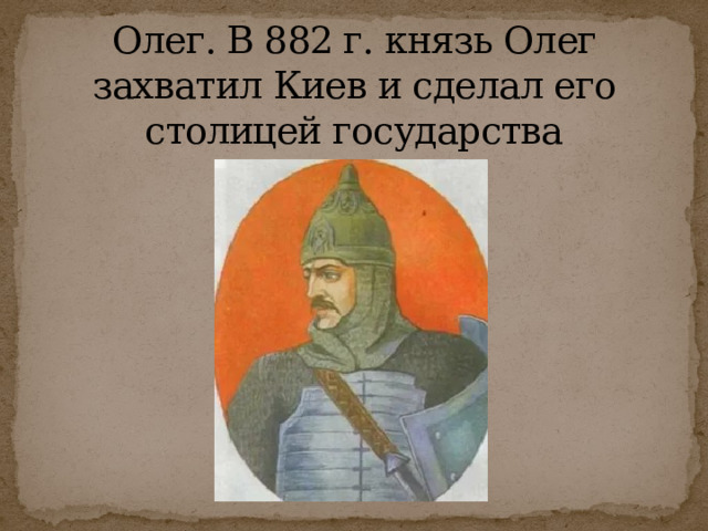 Олег. В 882 г. князь Олег захватил Киев и сделал его столицей государства 