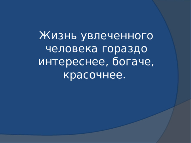  Жизнь увлеченного человека гораздо интереснее, богаче, красочнее.   