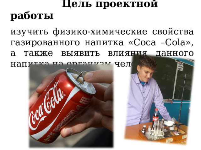  Цель проектной работы  изучить физико-химические свойства газированного напитка «Coca –Cola», а также выявить влияния данного напитка на организм человека 