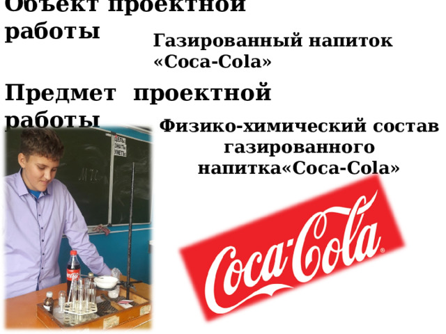 Объект проектной работы Газированный напиток « Coca-Cola » Предмет проектной работы Физико-химический состав газированного напитка« Coca-Cola » 