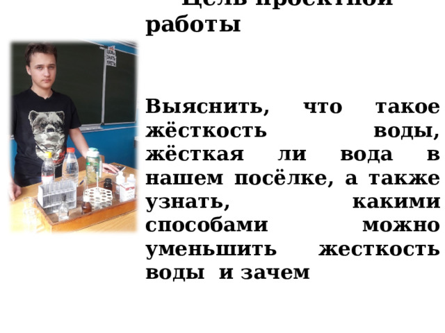  Цель проектной работы    Выяснить, что такое жёсткость воды, жёсткая ли вода в нашем посёлке, а также узнать, какими способами можно уменьшить жесткость воды и зачем 