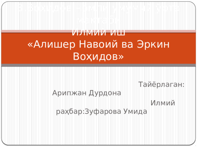 В.Воҳидов номли умумий ўрта мактаби  Илмий иш  «Алишер Навоий ва Эркин Воҳидов»  Тайёрлаган: Арипжан Дурдона  Илмий раҳбар:Зуфарова Умида 