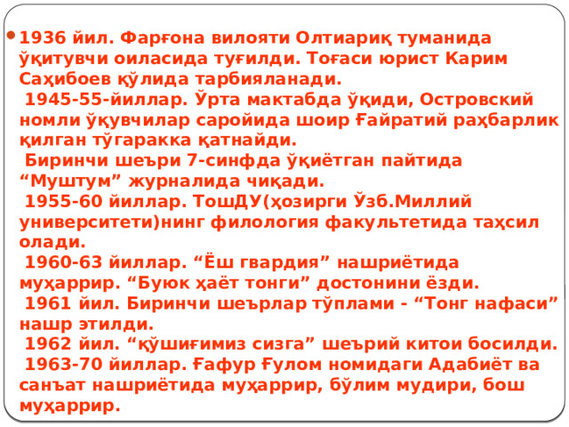  1936 йил. Фарғона вилояти Олтиариқ туманида ўқитувчи оиласида туғилди. Тоғаси юрист Карим Саҳибоев қўлида тарбияланади.  1945-55-йиллар. Ўрта мактабда ўқиди, Островский номли ўқувчилар саройида шоир Ғайратий раҳбарлик қилган тўгаракка қатнайди.  Биринчи шеъри 7-синфда ўқиётган пайтида “Муштум” журналида чиқади.  1955-60 йиллар. ТошДУ(ҳозирги Ўзб.Миллий университети)нинг филология факультетида таҳсил олади.  1960-63 йиллар. “Ёш гвардия” нашриётида муҳаррир. “Буюк ҳаёт тонги” достонини ёзди.  1961 йил. Биринчи шеърлар тўплами - “Тонг нафаси” нашр этилди.  1962 йил. “қўшиғимиз сизга” шеърий китои босилди.  1963-70 йиллар. Ғафур Ғулом номидаги Адабиёт ва санъат нашриётида муҳаррир, бўлим мудири, бош муҳаррир. 