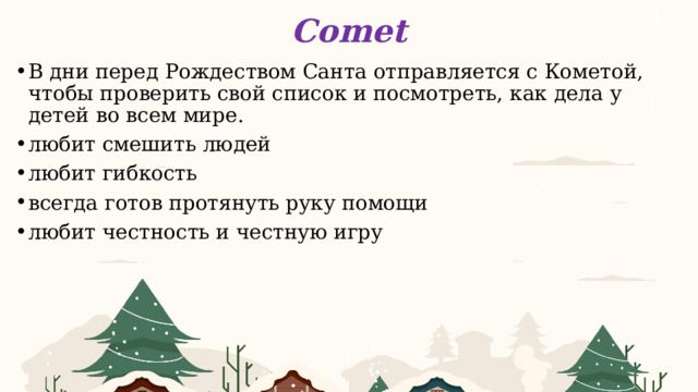 Comet В дни перед Рождеством Санта отправляется с Кометой, чтобы проверить свой список и посмотреть, как дела у детей во всем мире. любит смешить людей любит гибкость всегда готов протянуть руку помощи любит честность и честную игру    