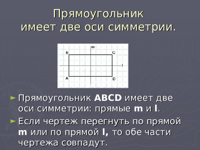 Прямоугольник  имеет две оси симметрии. Прямоугольник ABCD имеет две оси симметрии: прямые  m и l . Если чертеж перегнуть по прямой m или по прямой l, то обе части чертежа совпадут. 