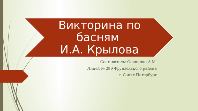 Викторина по басням  И.А. Крылова Составитель: Осипенко А.М. Лицей № 299 Фрунзенского района г. Санкт-Петербург 