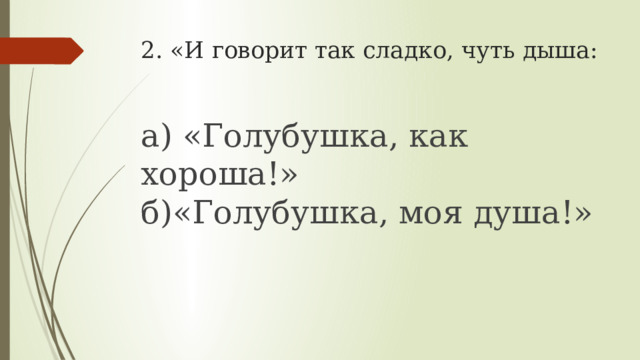 2. «И говорит так сладко, чуть дыша:   а) «Голубушка, как хороша!»  б)«Голубушка, моя душа!»   