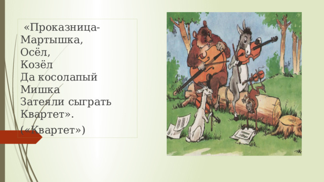  «Проказница-Мартышка,  Осёл,  Козёл  Да косолапый Мишка  Затеяли сыграть Квартет». («Квартет») 