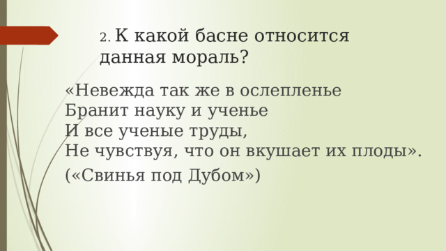 2. К какой басне относится данная мораль? «Невежда так же в ослепленье  Бранит науку и ученье  И все ученые труды,  Не чувствуя, что он вкушает их плоды». («Свинья под Дубом») 