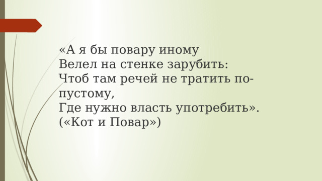 «А я бы повару иному  Велел на стенке зарубить:  Чтоб там речей не тратить по-пустому,  Где нужно власть употребить». («Кот и Повар») 