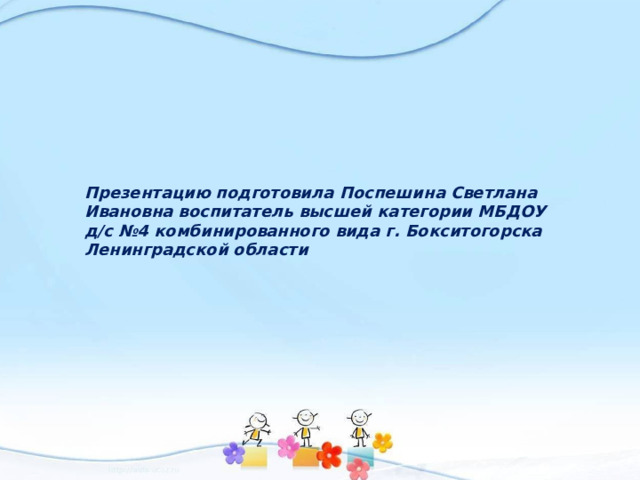 Презентацию подготовила Поспешина Светлана Ивановна воспитатель высшей категории МБДОУ д/с №4 комбинированного вида г. Бокситогорска Ленинградской области   
