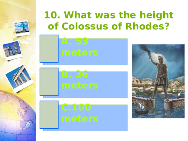 10. What was the height of Colossus of Rhodes? A. 53 meters B. 36 meters C.100 meters 