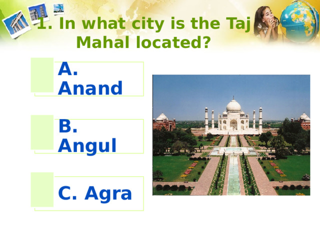 1. In what city is the Taj Mahal located? A. Anand B. Angul C. Agra 
