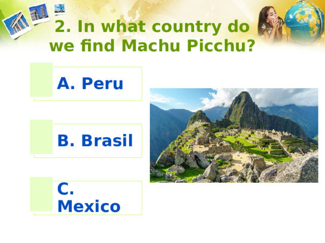 2. In what country do we find Machu Picchu?   A. Peru B. Brasil C. Mexico 