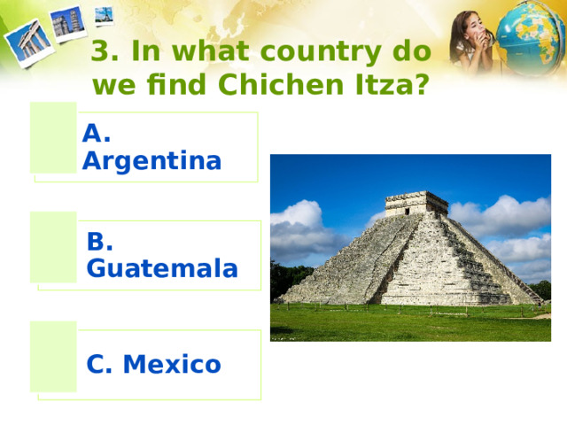 3. In what country do we find Chichen Itza?   A. Argentina B. Guatemala C. Mexico 
