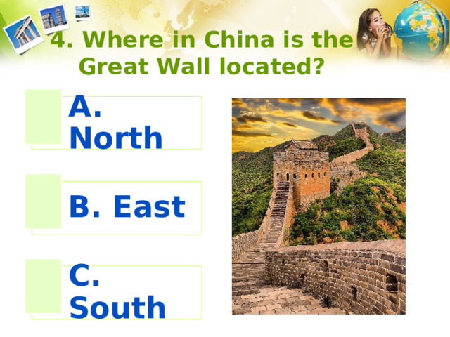 4. Where in China is the Great Wall located? A. North B. East C. South 