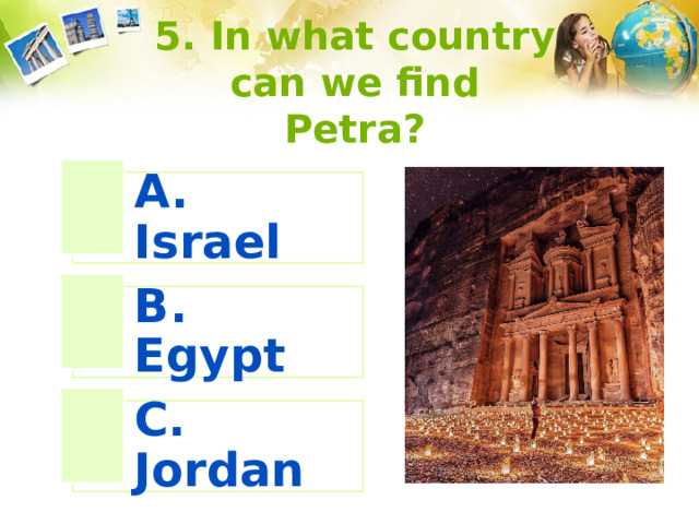 5. In what country can we find Petra? A. Israel B. Egypt C. Jordan 