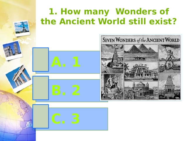1. How many Wonders of the Ancient World still exist?   A. 1 B. 2 C. 3 