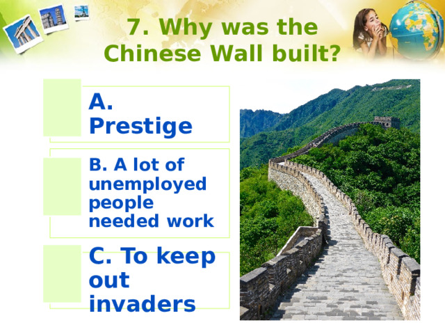 7. Why was the Chinese Wall built? A. Prestige B. A lot of unemployed people needed work C. To keep out invaders 