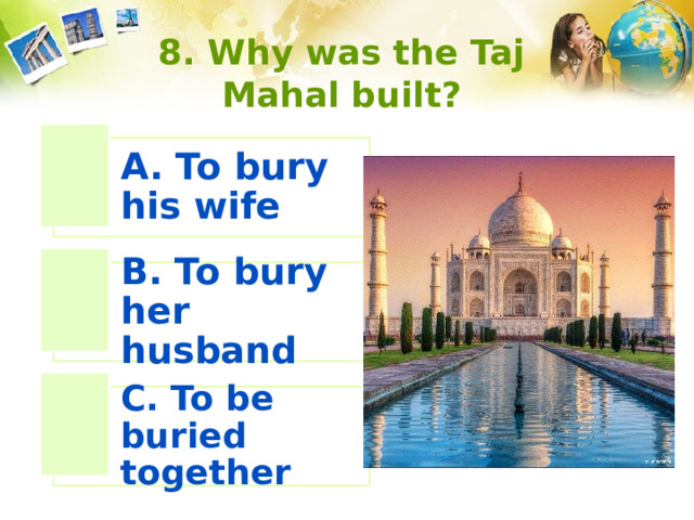 8. Why was the Taj Mahal built? A. To bury his wife B. To bury her husband C. To be buried together 
